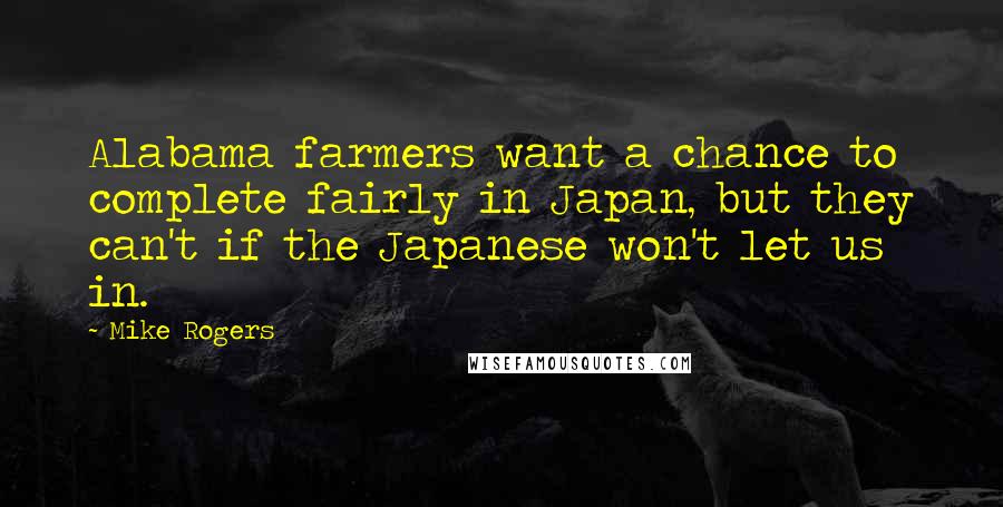 Mike Rogers Quotes: Alabama farmers want a chance to complete fairly in Japan, but they can't if the Japanese won't let us in.