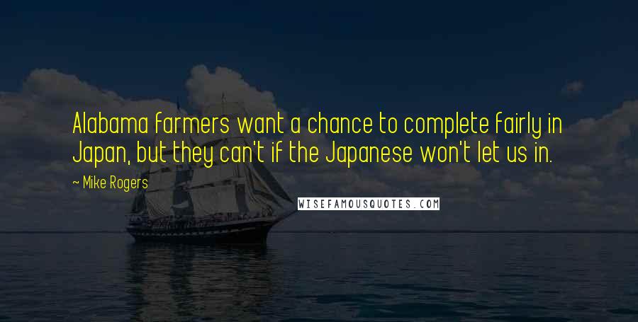 Mike Rogers Quotes: Alabama farmers want a chance to complete fairly in Japan, but they can't if the Japanese won't let us in.