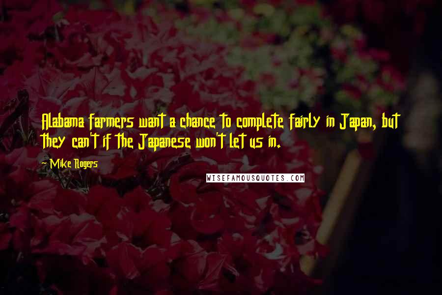 Mike Rogers Quotes: Alabama farmers want a chance to complete fairly in Japan, but they can't if the Japanese won't let us in.