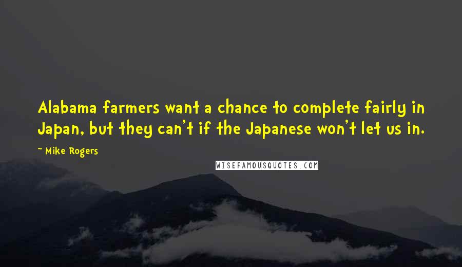 Mike Rogers Quotes: Alabama farmers want a chance to complete fairly in Japan, but they can't if the Japanese won't let us in.