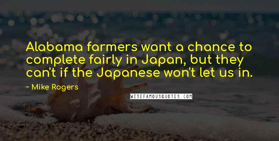 Mike Rogers Quotes: Alabama farmers want a chance to complete fairly in Japan, but they can't if the Japanese won't let us in.