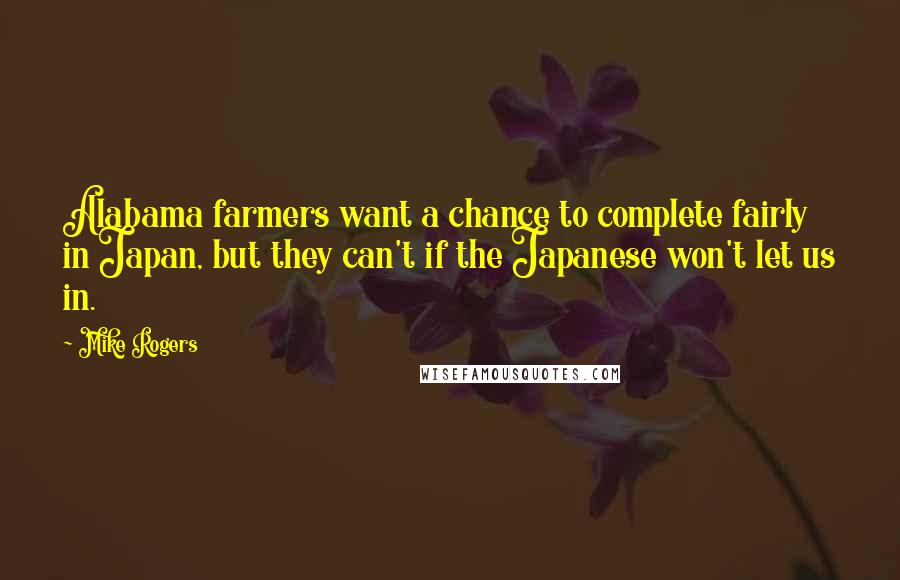 Mike Rogers Quotes: Alabama farmers want a chance to complete fairly in Japan, but they can't if the Japanese won't let us in.