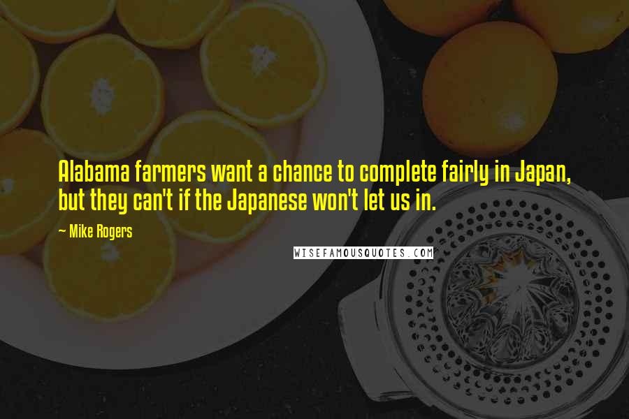 Mike Rogers Quotes: Alabama farmers want a chance to complete fairly in Japan, but they can't if the Japanese won't let us in.