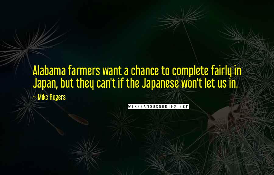 Mike Rogers Quotes: Alabama farmers want a chance to complete fairly in Japan, but they can't if the Japanese won't let us in.