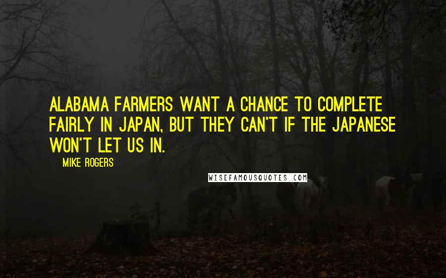 Mike Rogers Quotes: Alabama farmers want a chance to complete fairly in Japan, but they can't if the Japanese won't let us in.