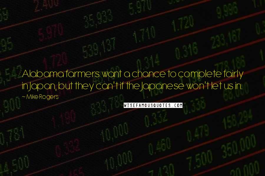 Mike Rogers Quotes: Alabama farmers want a chance to complete fairly in Japan, but they can't if the Japanese won't let us in.