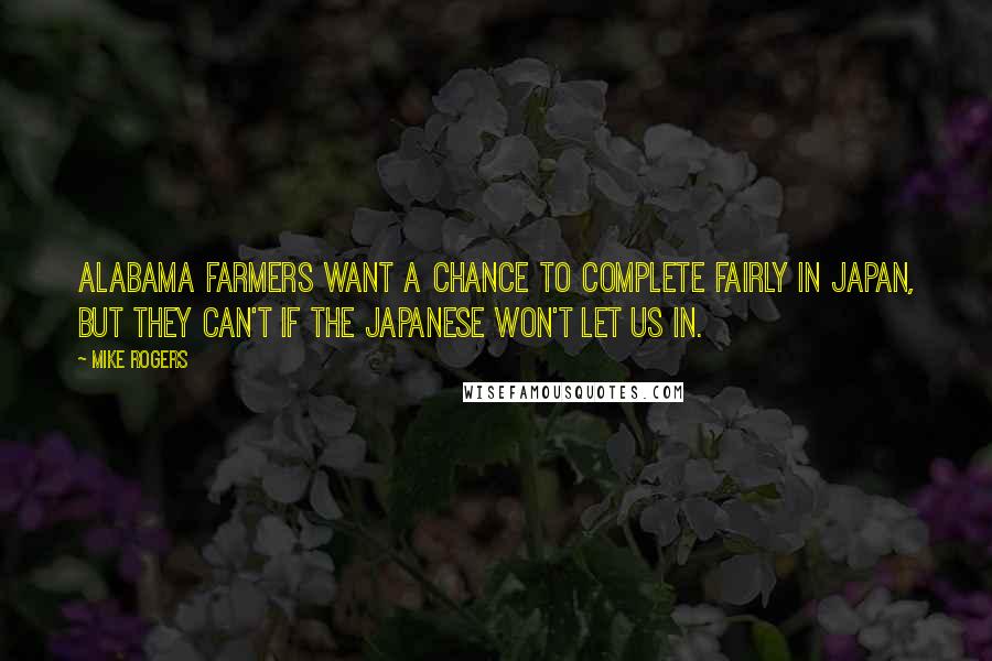 Mike Rogers Quotes: Alabama farmers want a chance to complete fairly in Japan, but they can't if the Japanese won't let us in.