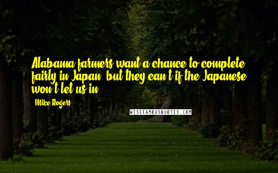 Mike Rogers Quotes: Alabama farmers want a chance to complete fairly in Japan, but they can't if the Japanese won't let us in.