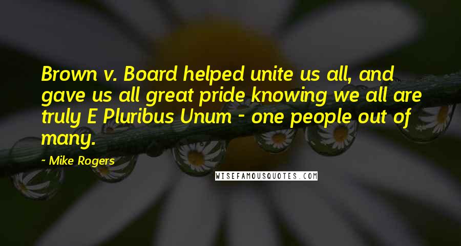 Mike Rogers Quotes: Brown v. Board helped unite us all, and gave us all great pride knowing we all are truly E Pluribus Unum - one people out of many.