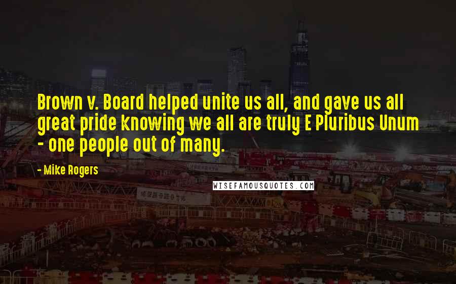 Mike Rogers Quotes: Brown v. Board helped unite us all, and gave us all great pride knowing we all are truly E Pluribus Unum - one people out of many.