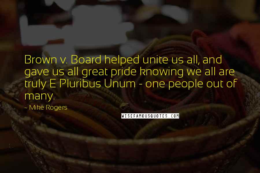 Mike Rogers Quotes: Brown v. Board helped unite us all, and gave us all great pride knowing we all are truly E Pluribus Unum - one people out of many.