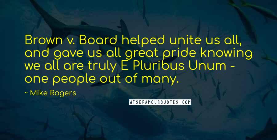 Mike Rogers Quotes: Brown v. Board helped unite us all, and gave us all great pride knowing we all are truly E Pluribus Unum - one people out of many.