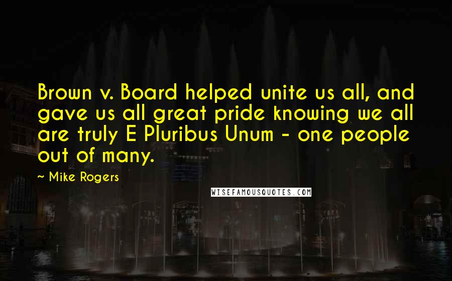 Mike Rogers Quotes: Brown v. Board helped unite us all, and gave us all great pride knowing we all are truly E Pluribus Unum - one people out of many.