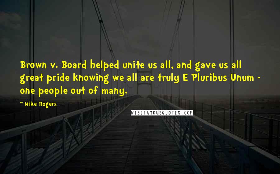 Mike Rogers Quotes: Brown v. Board helped unite us all, and gave us all great pride knowing we all are truly E Pluribus Unum - one people out of many.