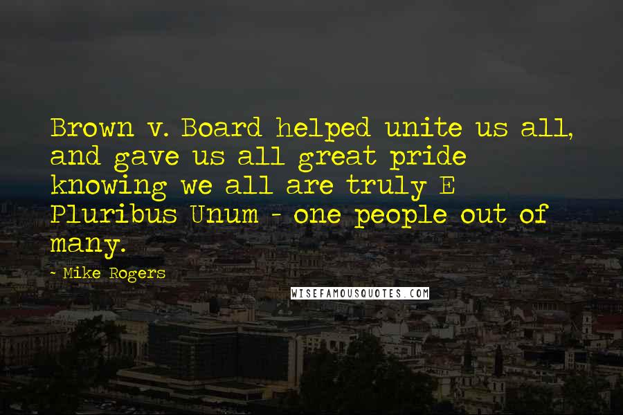Mike Rogers Quotes: Brown v. Board helped unite us all, and gave us all great pride knowing we all are truly E Pluribus Unum - one people out of many.