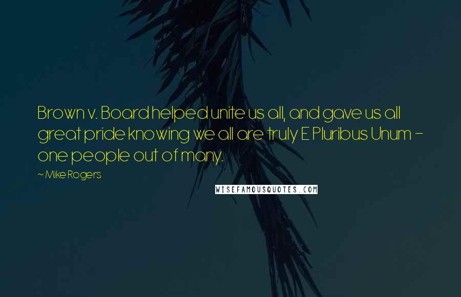 Mike Rogers Quotes: Brown v. Board helped unite us all, and gave us all great pride knowing we all are truly E Pluribus Unum - one people out of many.