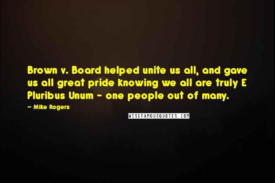 Mike Rogers Quotes: Brown v. Board helped unite us all, and gave us all great pride knowing we all are truly E Pluribus Unum - one people out of many.