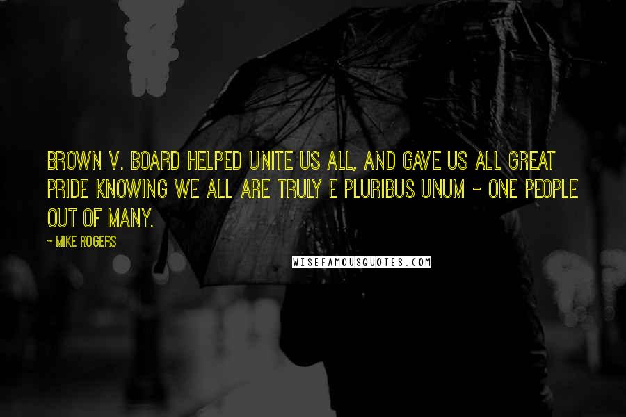 Mike Rogers Quotes: Brown v. Board helped unite us all, and gave us all great pride knowing we all are truly E Pluribus Unum - one people out of many.