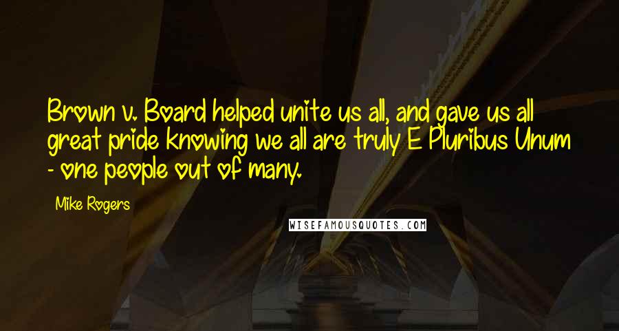 Mike Rogers Quotes: Brown v. Board helped unite us all, and gave us all great pride knowing we all are truly E Pluribus Unum - one people out of many.