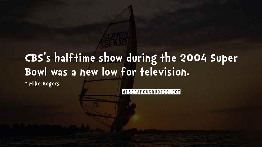 Mike Rogers Quotes: CBS's halftime show during the 2004 Super Bowl was a new low for television.