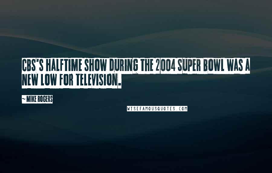 Mike Rogers Quotes: CBS's halftime show during the 2004 Super Bowl was a new low for television.