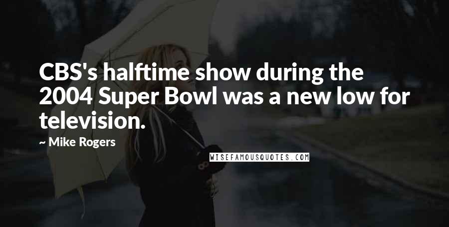 Mike Rogers Quotes: CBS's halftime show during the 2004 Super Bowl was a new low for television.