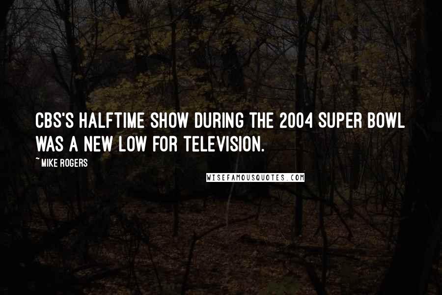 Mike Rogers Quotes: CBS's halftime show during the 2004 Super Bowl was a new low for television.