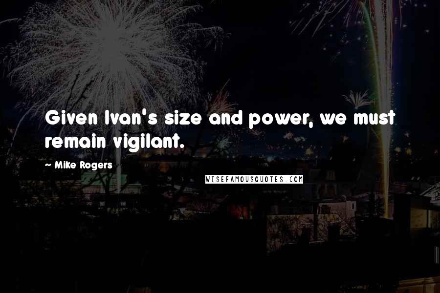 Mike Rogers Quotes: Given Ivan's size and power, we must remain vigilant.