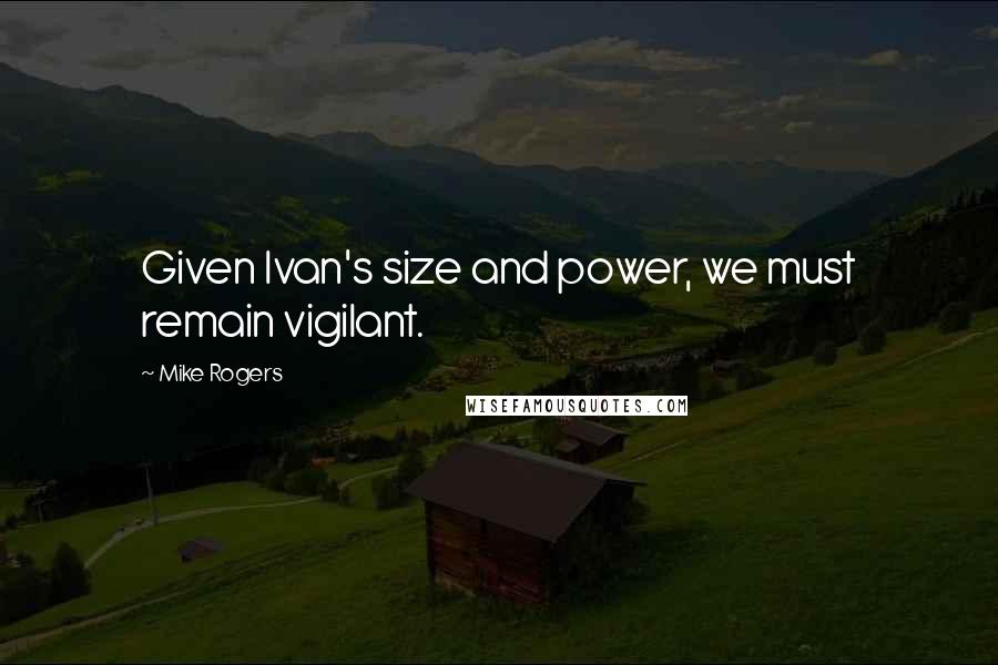 Mike Rogers Quotes: Given Ivan's size and power, we must remain vigilant.