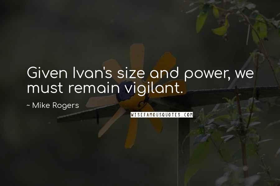 Mike Rogers Quotes: Given Ivan's size and power, we must remain vigilant.