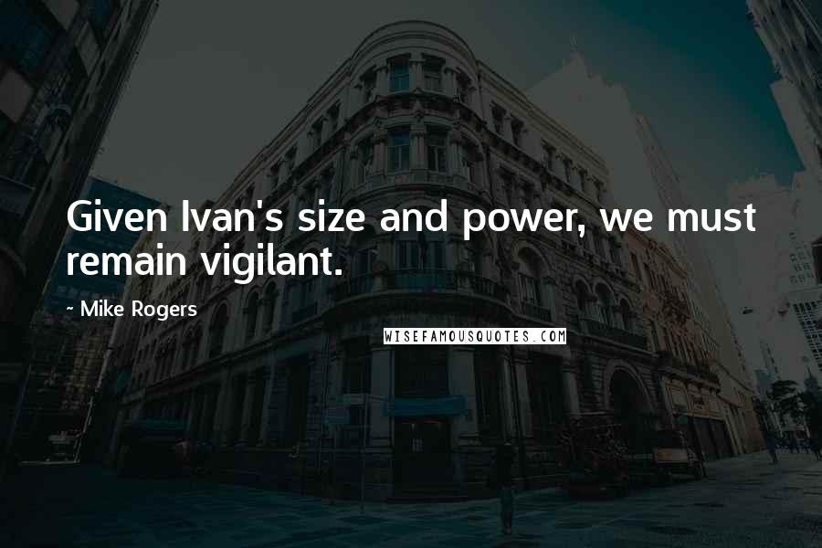 Mike Rogers Quotes: Given Ivan's size and power, we must remain vigilant.