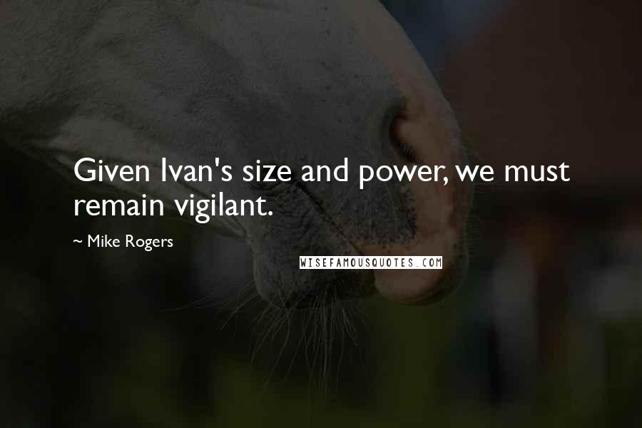 Mike Rogers Quotes: Given Ivan's size and power, we must remain vigilant.