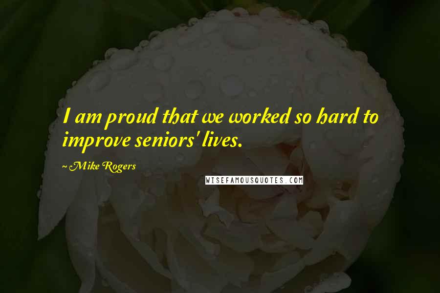 Mike Rogers Quotes: I am proud that we worked so hard to improve seniors' lives.