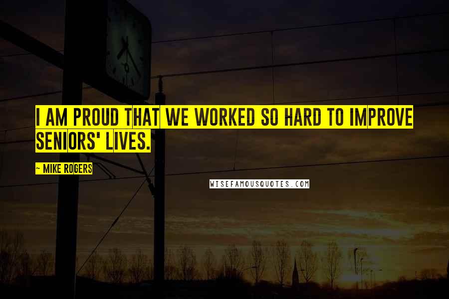 Mike Rogers Quotes: I am proud that we worked so hard to improve seniors' lives.