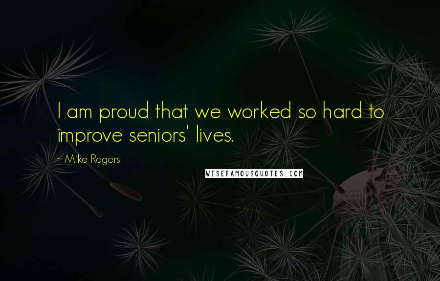 Mike Rogers Quotes: I am proud that we worked so hard to improve seniors' lives.