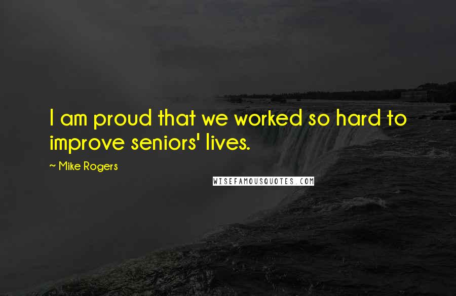 Mike Rogers Quotes: I am proud that we worked so hard to improve seniors' lives.
