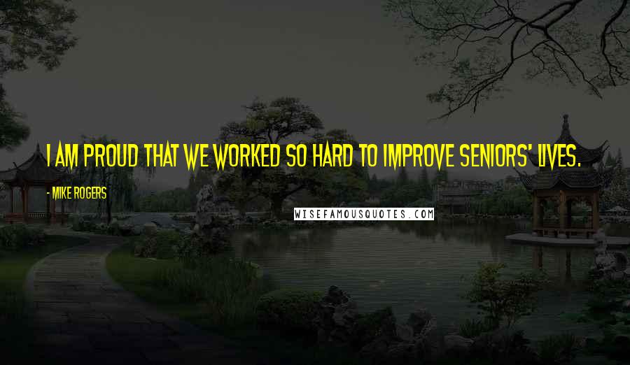 Mike Rogers Quotes: I am proud that we worked so hard to improve seniors' lives.