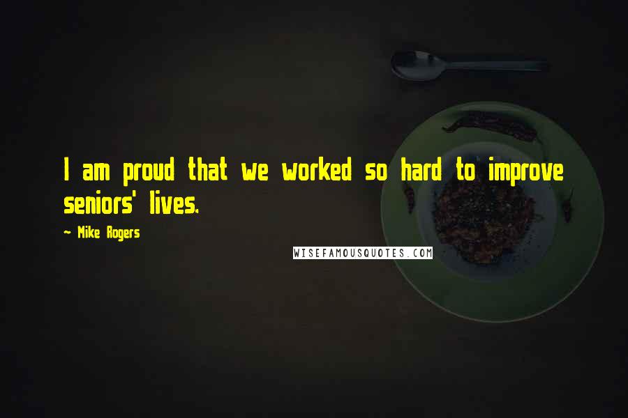 Mike Rogers Quotes: I am proud that we worked so hard to improve seniors' lives.