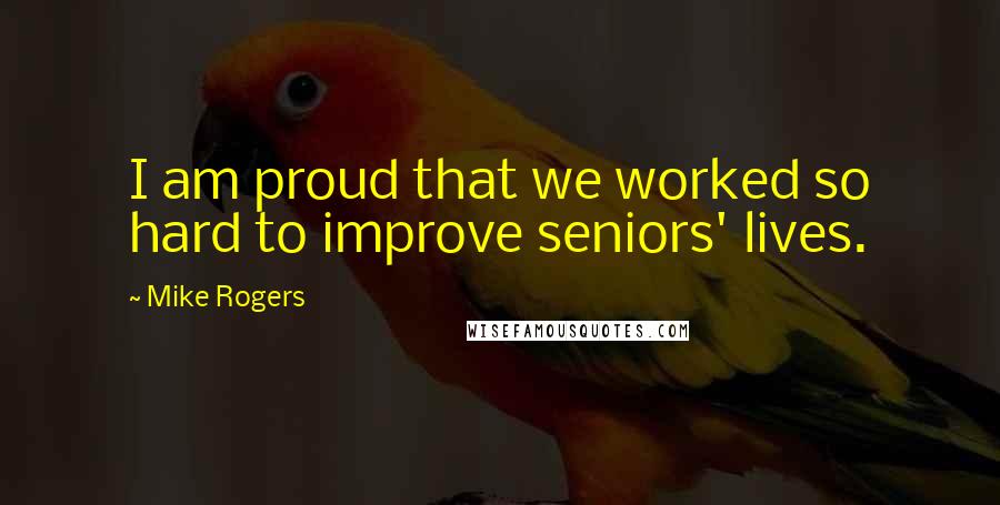 Mike Rogers Quotes: I am proud that we worked so hard to improve seniors' lives.