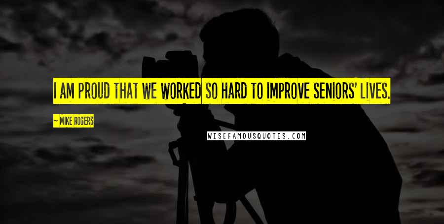 Mike Rogers Quotes: I am proud that we worked so hard to improve seniors' lives.