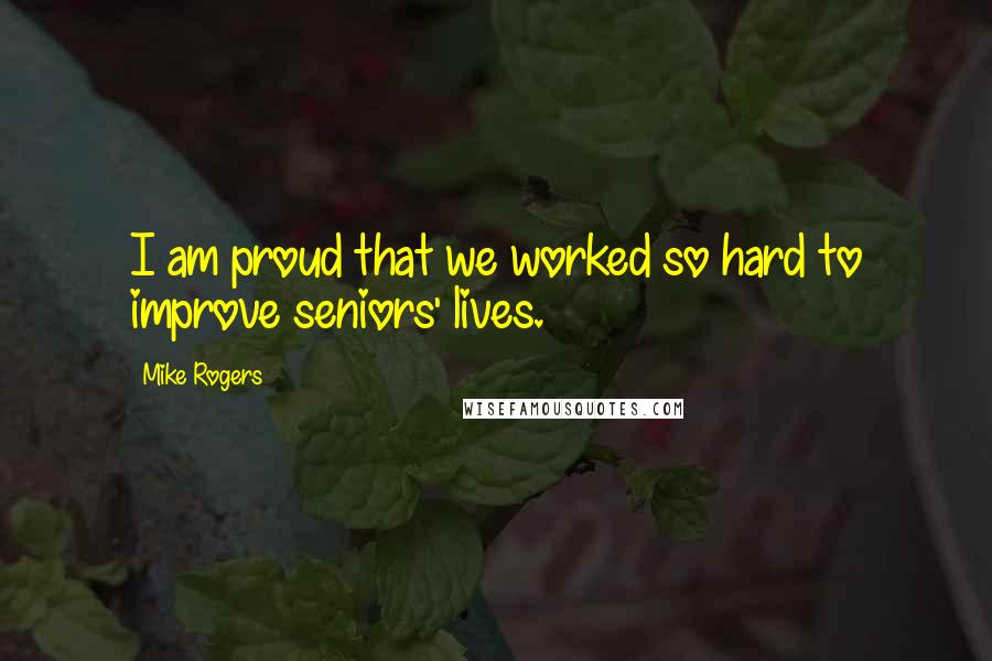 Mike Rogers Quotes: I am proud that we worked so hard to improve seniors' lives.