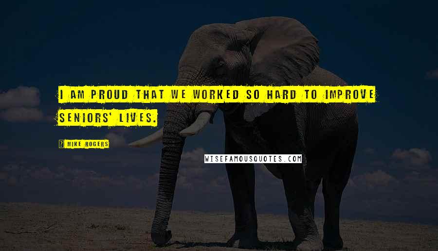 Mike Rogers Quotes: I am proud that we worked so hard to improve seniors' lives.