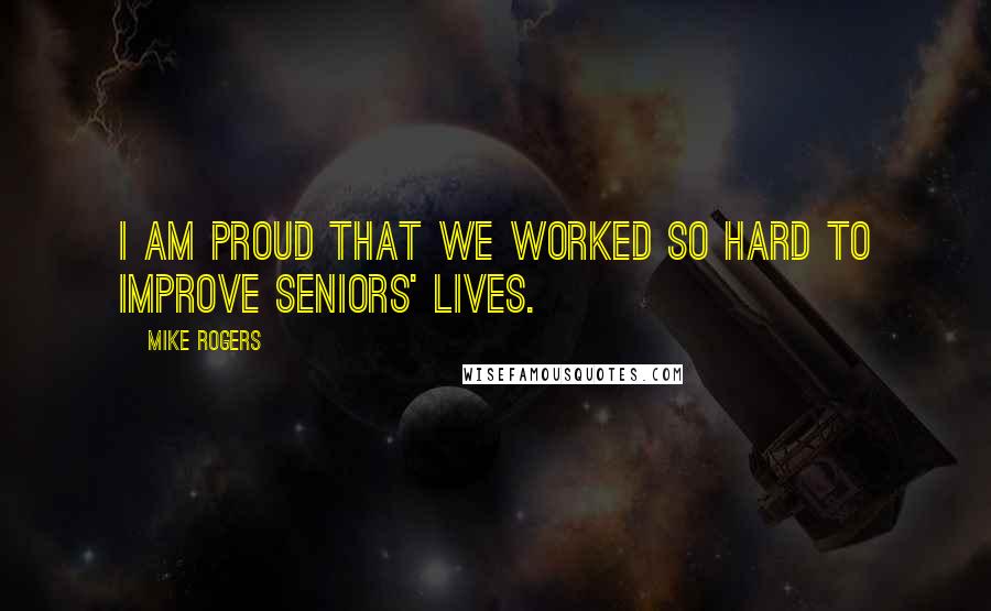 Mike Rogers Quotes: I am proud that we worked so hard to improve seniors' lives.