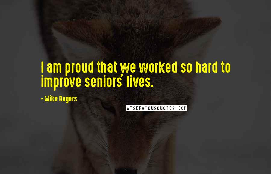 Mike Rogers Quotes: I am proud that we worked so hard to improve seniors' lives.