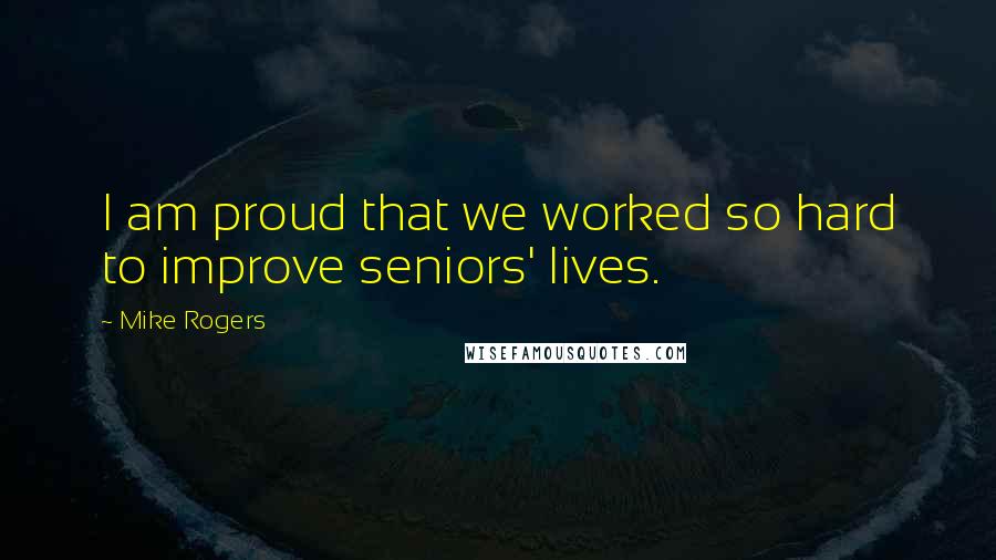 Mike Rogers Quotes: I am proud that we worked so hard to improve seniors' lives.