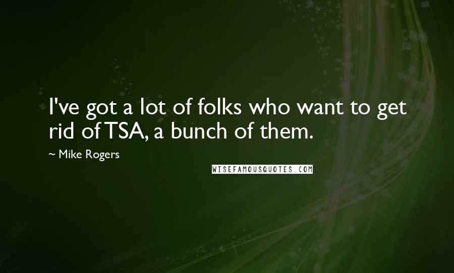 Mike Rogers Quotes: I've got a lot of folks who want to get rid of TSA, a bunch of them.