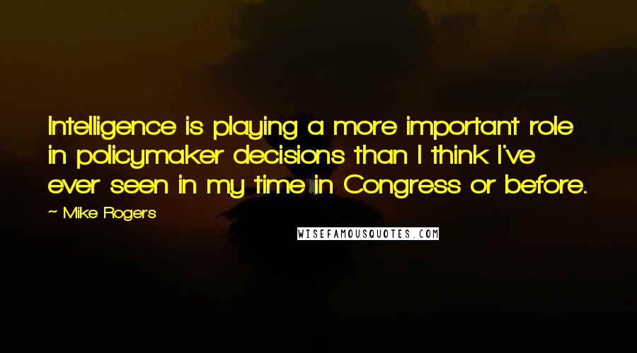 Mike Rogers Quotes: Intelligence is playing a more important role in policymaker decisions than I think I've ever seen in my time in Congress or before.