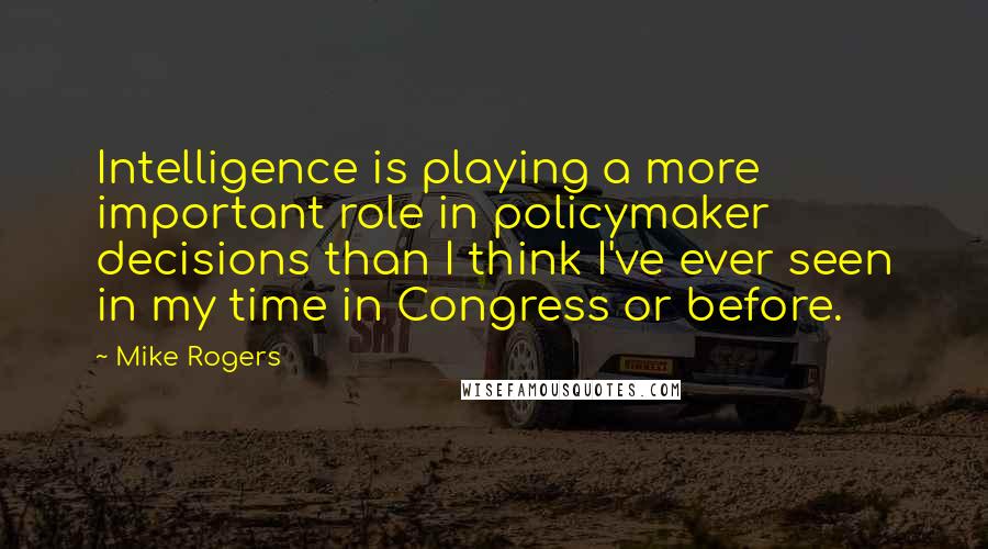 Mike Rogers Quotes: Intelligence is playing a more important role in policymaker decisions than I think I've ever seen in my time in Congress or before.
