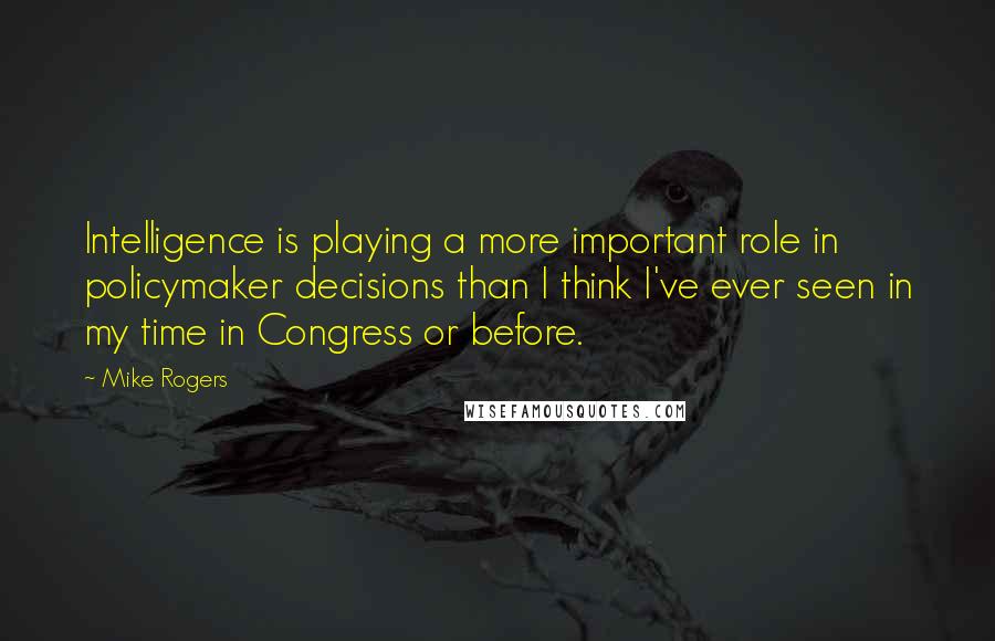 Mike Rogers Quotes: Intelligence is playing a more important role in policymaker decisions than I think I've ever seen in my time in Congress or before.