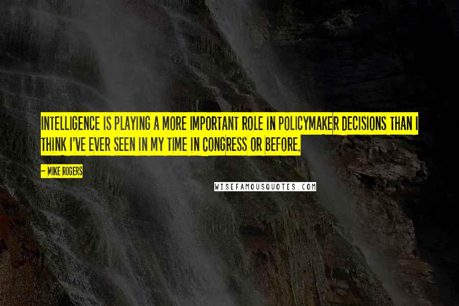 Mike Rogers Quotes: Intelligence is playing a more important role in policymaker decisions than I think I've ever seen in my time in Congress or before.